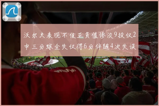 沃尔夫表现不佳正负值惨淡9投仅2中三分球全失仅得6分伴随4次失误