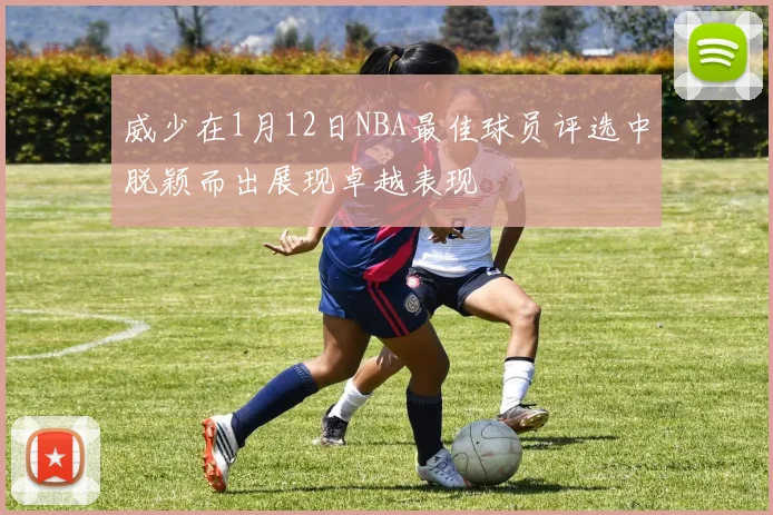 威少在1月12日NBA最佳球员评选中脱颖而出展现卓越表现