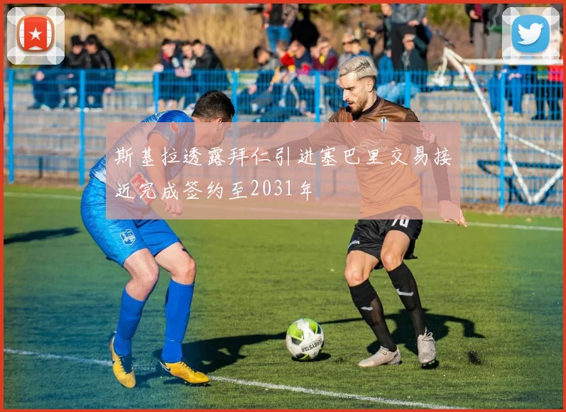斯基拉透露拜仁引进塞巴里交易接近完成签约至2031年
