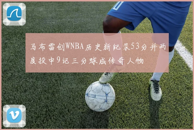 马布雷创WNBA历史新纪录53分并两度投中9记三分球成传奇人物