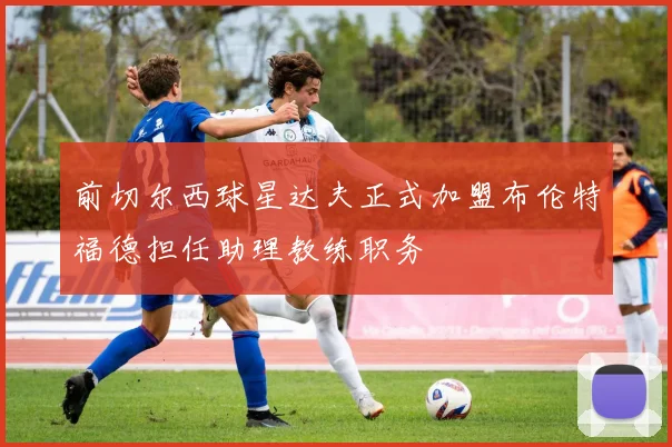 前切尔西球星达夫正式加盟布伦特福德担任助理教练职务