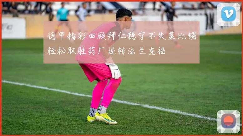 德甲精彩回顾拜仁稳守不失莱比锡轻松取胜药厂逆转法兰克福