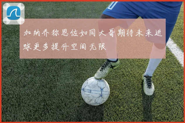 加纳乔称恩佐如同大哥期待未来进球更多提升空间无限