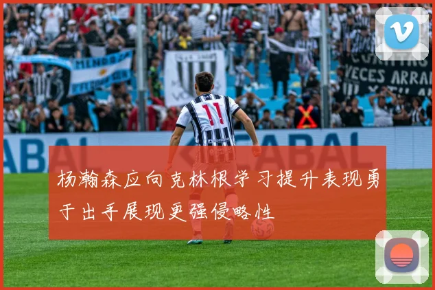 杨瀚森应向克林根学习提升表现勇于出手展现更强侵略性