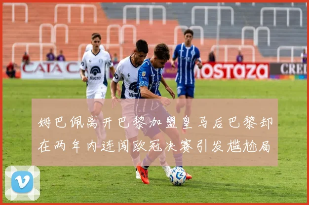 姆巴佩离开巴黎加盟皇马后巴黎却在两年内连闯欧冠决赛引发尴尬局面