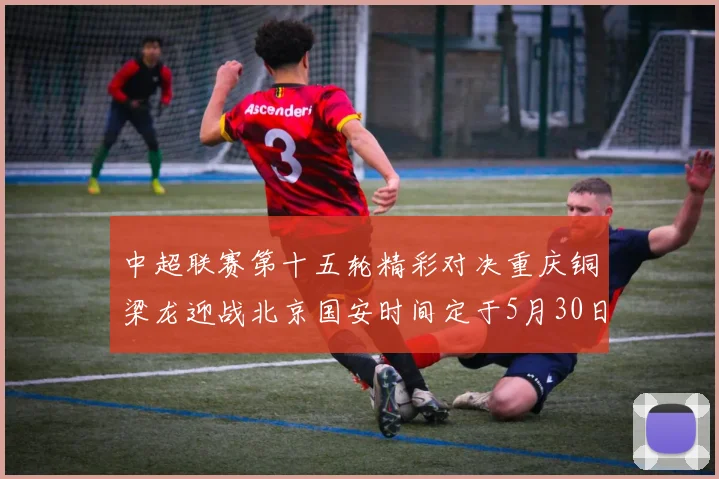 中超联赛第十五轮精彩对决重庆铜梁龙迎战北京国安时间定于5月30日20点