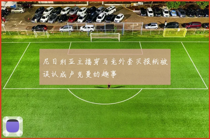 尼日利亚主播穿马竞外套买报纸被误认成卢克曼的趣事