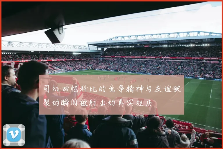 司机回忆科比的竞争精神与友谊破裂的瞬间被肘击的真实经历