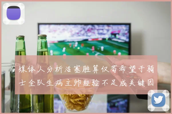 媒体人分析活塞胜算仅寄希望于骑士全队生病主帅经验不足成关键因素