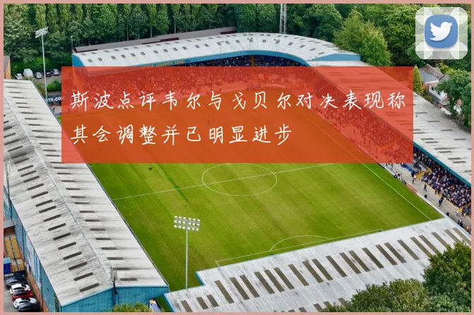 斯波点评韦尔与戈贝尔对决表现称其会调整并已明显进步