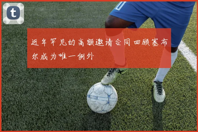 近年罕见的高额邀请合同回顾塞布尔成为唯一例外