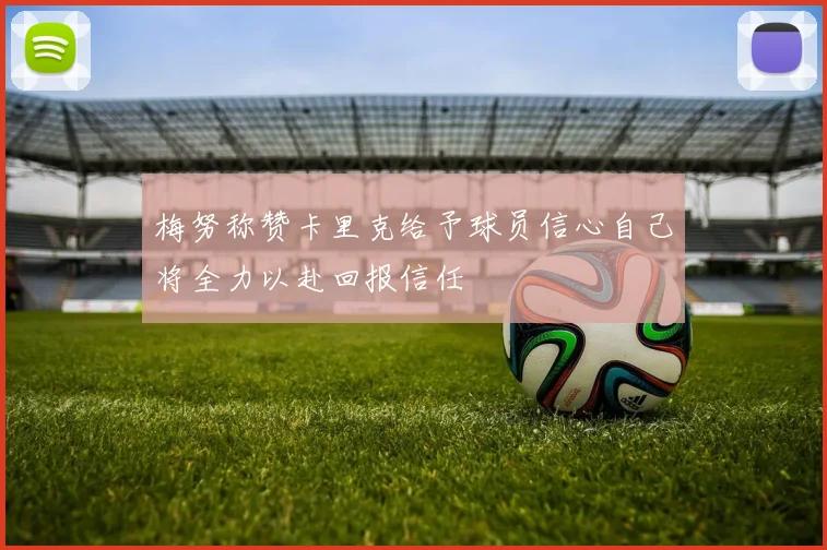 梅努称赞卡里克给予球员信心自己将全力以赴回报信任