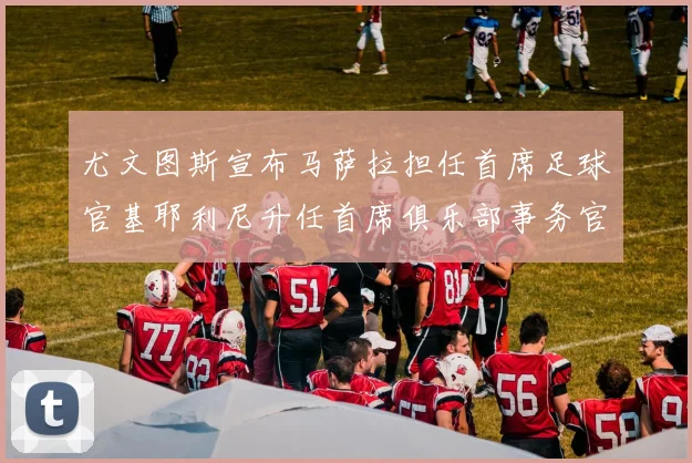 尤文图斯宣布马萨拉担任首席足球官基耶利尼升任首席俱乐部事务官