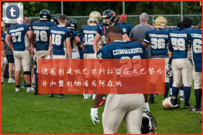 德塞利建议巴尔科拉留在大巴黎而非加盟利物浦或阿森纳