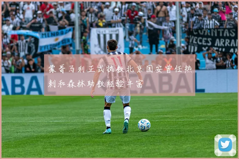 蒙哥马利正式执教北京国安曾任热刺和森林助教经验丰富