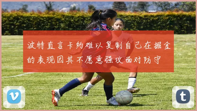 波特直言卡约难以复制自己在掘金的表现因其不愿意强攻面对防守
