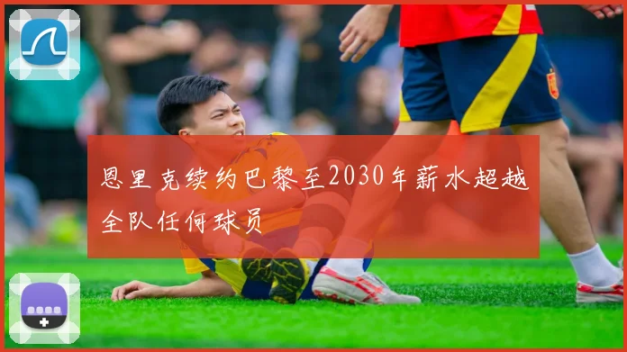 恩里克续约巴黎至2030年薪水超越全队任何球员