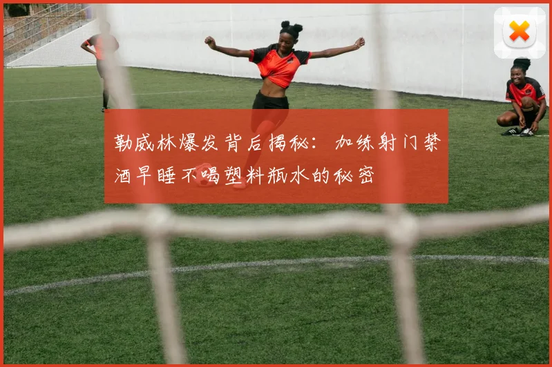 勒威林爆发背后揭秘：加练射门禁酒早睡不喝塑料瓶水的秘密