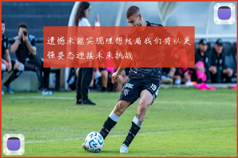 遗憾未能实现理想结局我们将以更强姿态迎接未来挑战