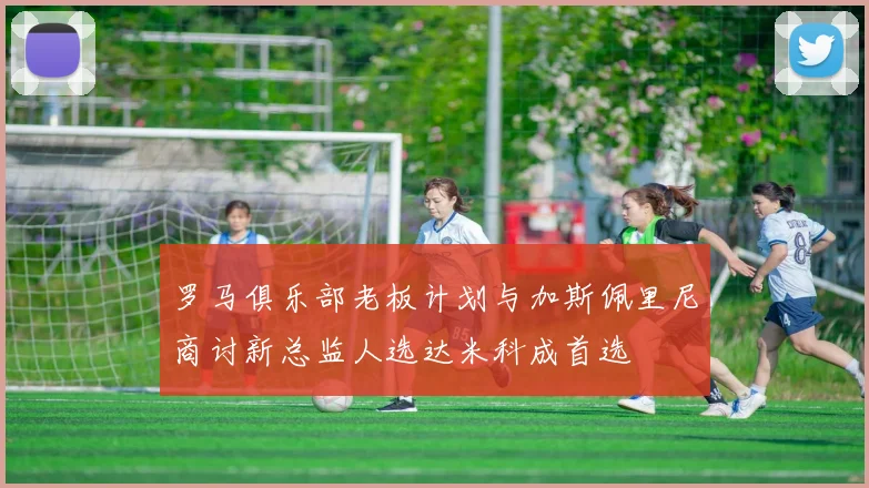 罗马俱乐部老板计划与加斯佩里尼商讨新总监人选达米科成首选