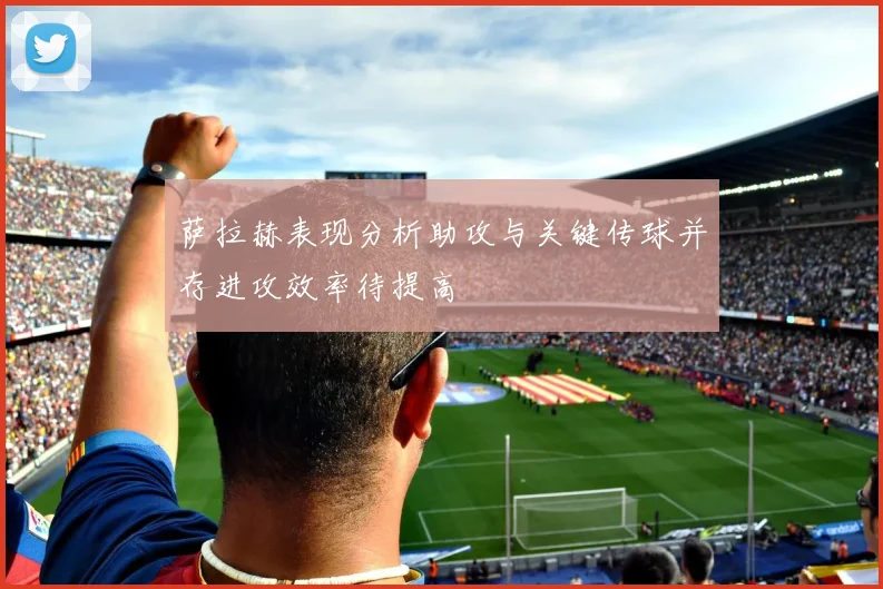 萨拉赫表现分析助攻与关键传球并存进攻效率待提高