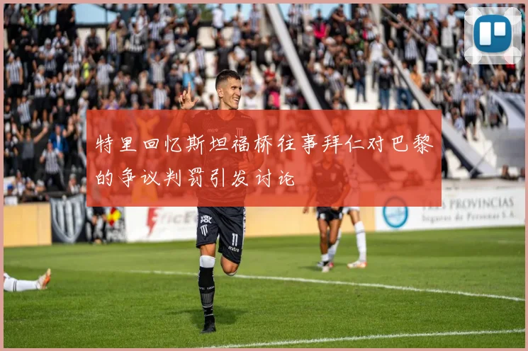 特里回忆斯坦福桥往事拜仁对巴黎的争议判罚引发讨论