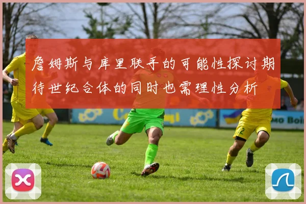 詹姆斯与库里联手的可能性探讨期待世纪合体的同时也需理性分析