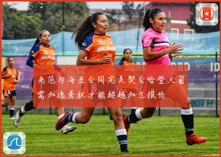 老范与海王合同完美契合哈登火箭需加选秀权才能超越加兰报价
