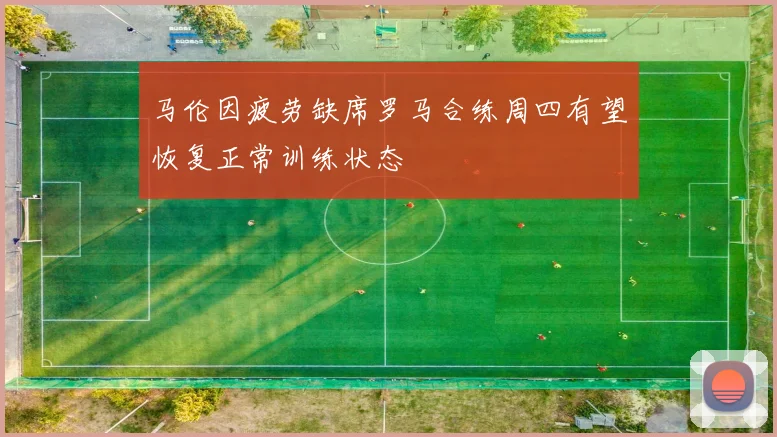 马伦因疲劳缺席罗马合练周四有望恢复正常训练状态