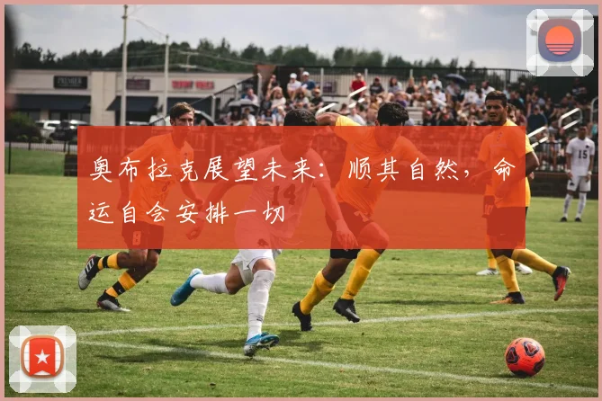 奥布拉克展望未来：顺其自然，命运自会安排一切