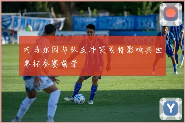 内马尔因与队友冲突或将影响其世界杯参赛前景
