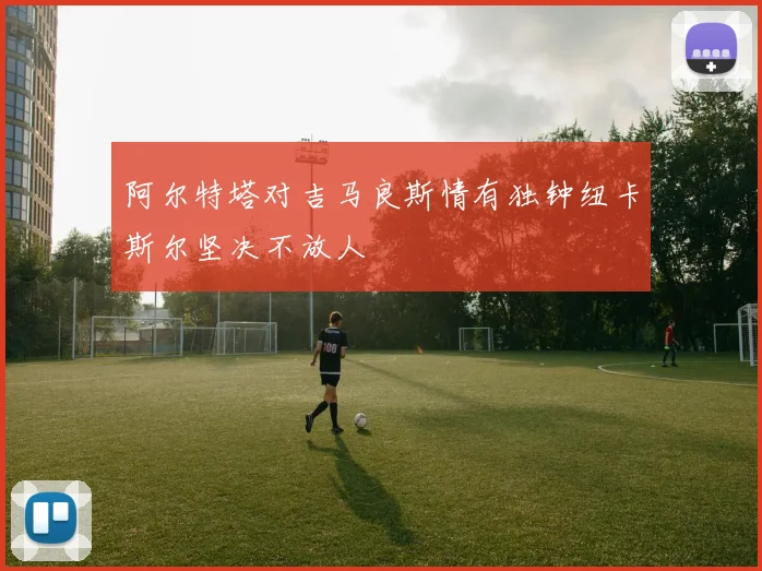 阿尔特塔对吉马良斯情有独钟纽卡斯尔坚决不放人
